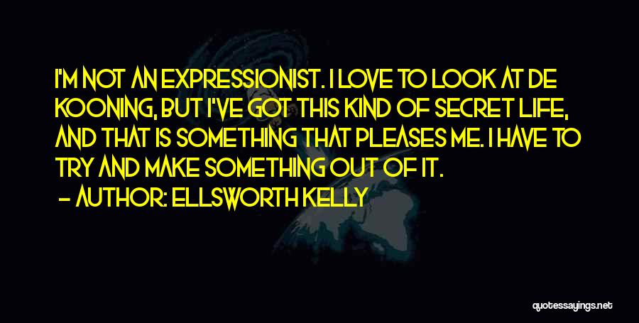 Ellsworth Kelly Quotes: I'm Not An Expressionist. I Love To Look At De Kooning, But I've Got This Kind Of Secret Life, And