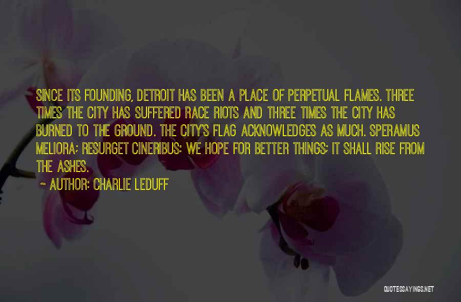 Charlie LeDuff Quotes: Since Its Founding, Detroit Has Been A Place Of Perpetual Flames. Three Times The City Has Suffered Race Riots And