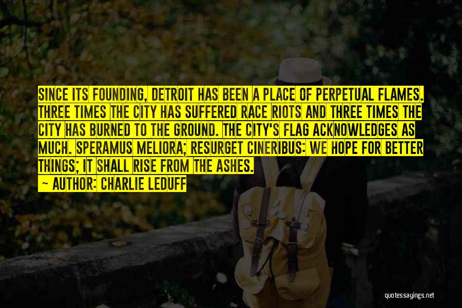 Charlie LeDuff Quotes: Since Its Founding, Detroit Has Been A Place Of Perpetual Flames. Three Times The City Has Suffered Race Riots And