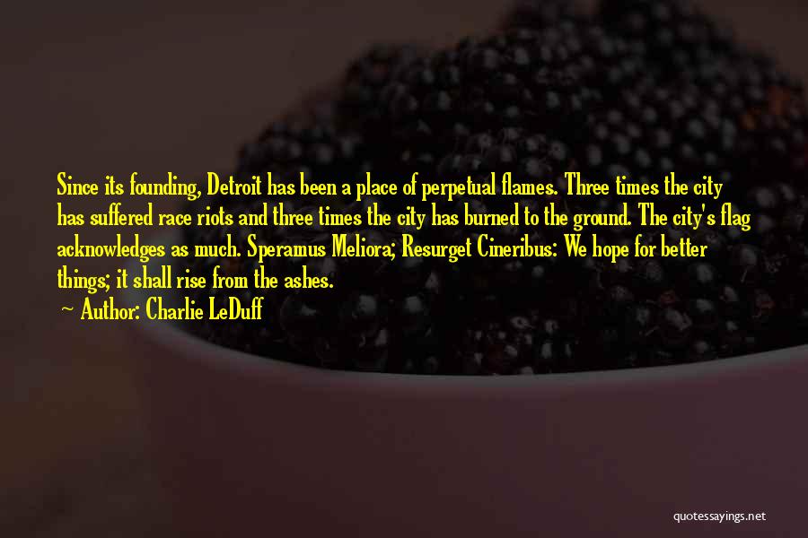 Charlie LeDuff Quotes: Since Its Founding, Detroit Has Been A Place Of Perpetual Flames. Three Times The City Has Suffered Race Riots And