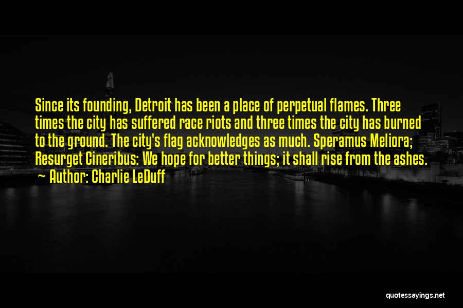 Charlie LeDuff Quotes: Since Its Founding, Detroit Has Been A Place Of Perpetual Flames. Three Times The City Has Suffered Race Riots And