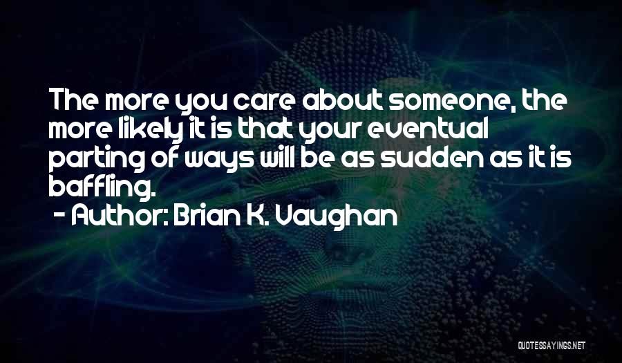 Brian K. Vaughan Quotes: The More You Care About Someone, The More Likely It Is That Your Eventual Parting Of Ways Will Be As