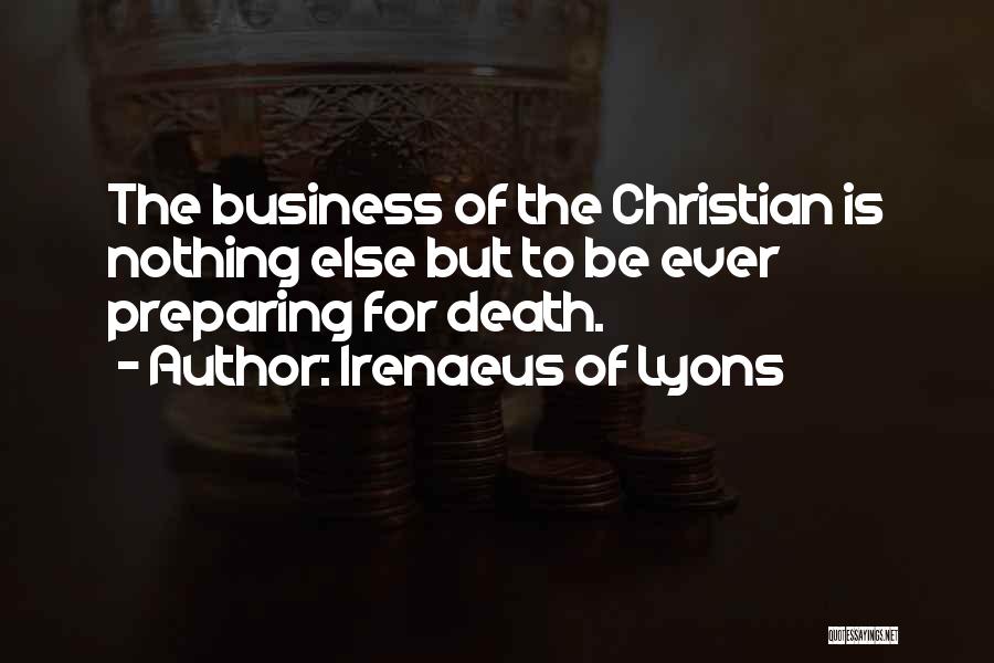 Irenaeus Of Lyons Quotes: The Business Of The Christian Is Nothing Else But To Be Ever Preparing For Death.