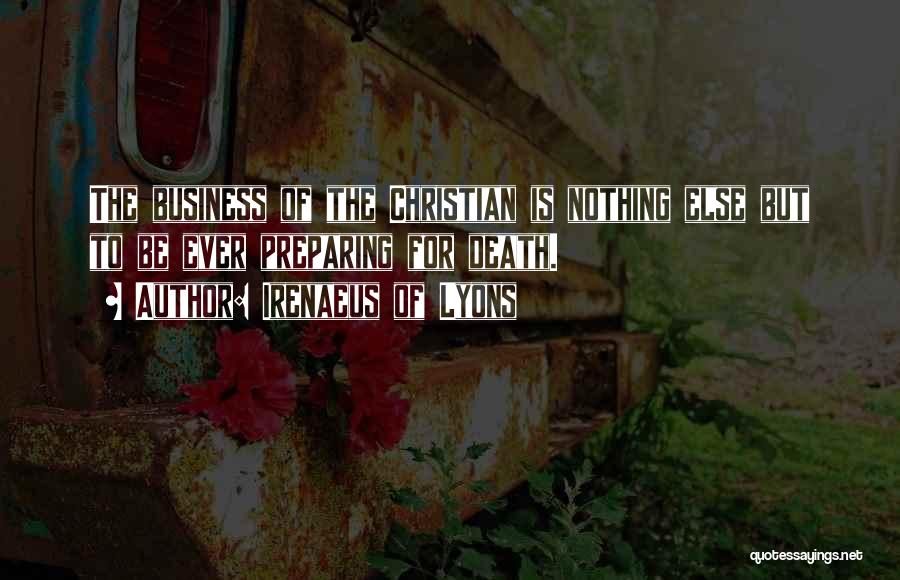 Irenaeus Of Lyons Quotes: The Business Of The Christian Is Nothing Else But To Be Ever Preparing For Death.