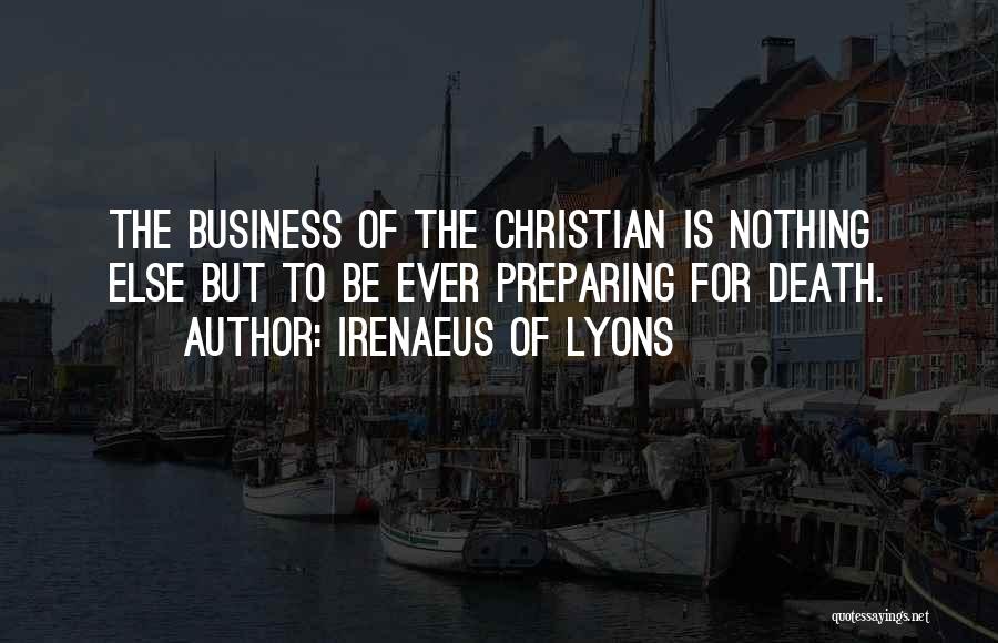 Irenaeus Of Lyons Quotes: The Business Of The Christian Is Nothing Else But To Be Ever Preparing For Death.