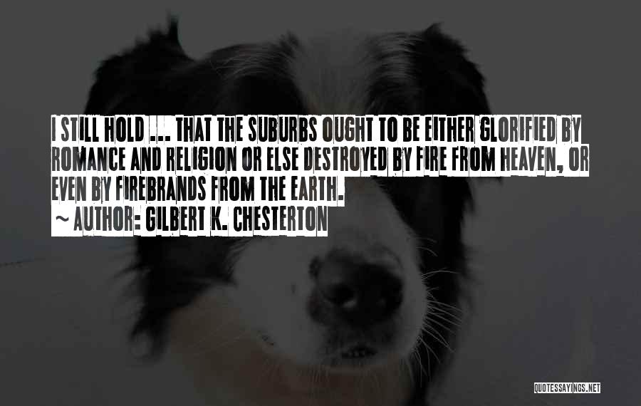 Gilbert K. Chesterton Quotes: I Still Hold ... That The Suburbs Ought To Be Either Glorified By Romance And Religion Or Else Destroyed By