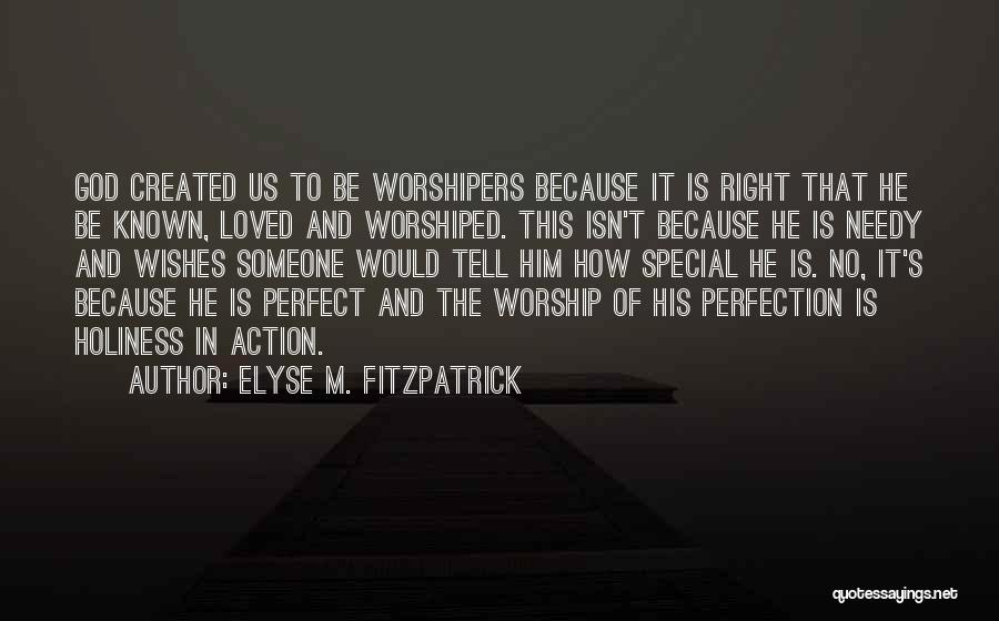 Elyse M. Fitzpatrick Quotes: God Created Us To Be Worshipers Because It Is Right That He Be Known, Loved And Worshiped. This Isn't Because