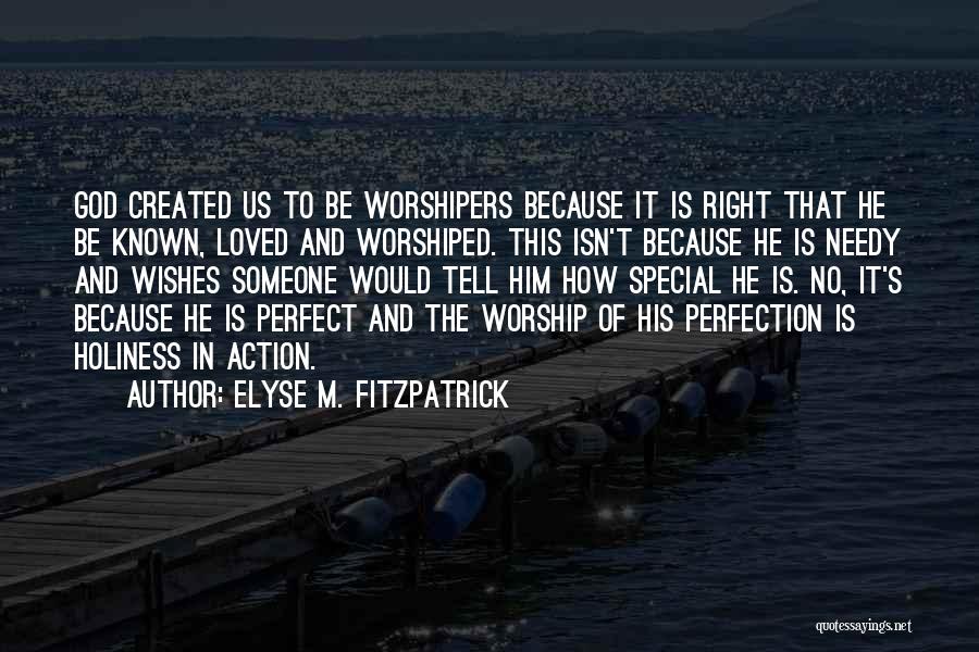 Elyse M. Fitzpatrick Quotes: God Created Us To Be Worshipers Because It Is Right That He Be Known, Loved And Worshiped. This Isn't Because