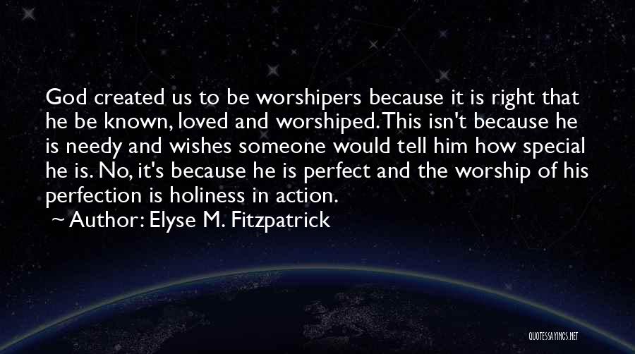 Elyse M. Fitzpatrick Quotes: God Created Us To Be Worshipers Because It Is Right That He Be Known, Loved And Worshiped. This Isn't Because