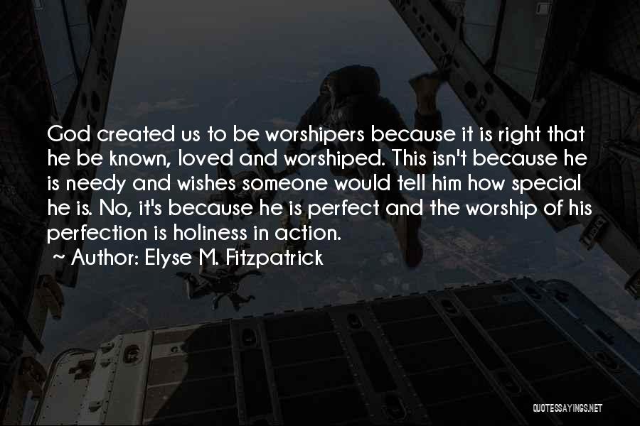 Elyse M. Fitzpatrick Quotes: God Created Us To Be Worshipers Because It Is Right That He Be Known, Loved And Worshiped. This Isn't Because