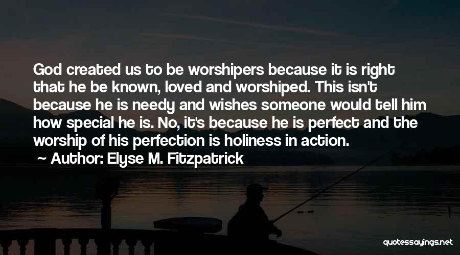 Elyse M. Fitzpatrick Quotes: God Created Us To Be Worshipers Because It Is Right That He Be Known, Loved And Worshiped. This Isn't Because