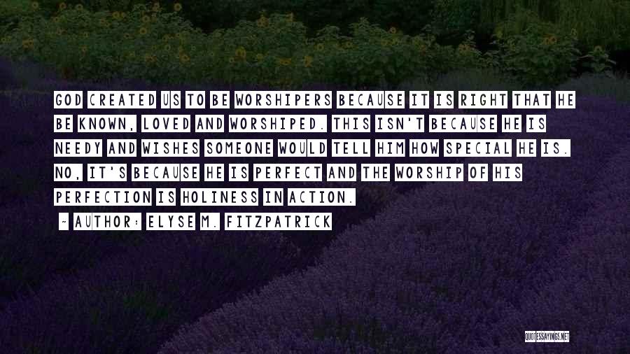 Elyse M. Fitzpatrick Quotes: God Created Us To Be Worshipers Because It Is Right That He Be Known, Loved And Worshiped. This Isn't Because