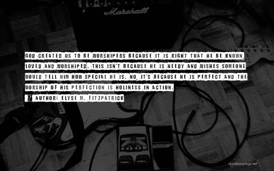 Elyse M. Fitzpatrick Quotes: God Created Us To Be Worshipers Because It Is Right That He Be Known, Loved And Worshiped. This Isn't Because