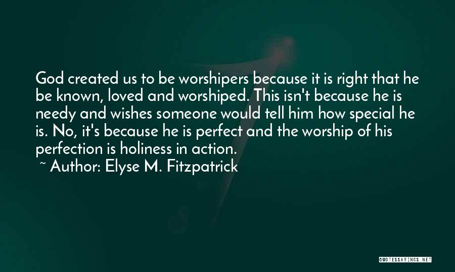 Elyse M. Fitzpatrick Quotes: God Created Us To Be Worshipers Because It Is Right That He Be Known, Loved And Worshiped. This Isn't Because