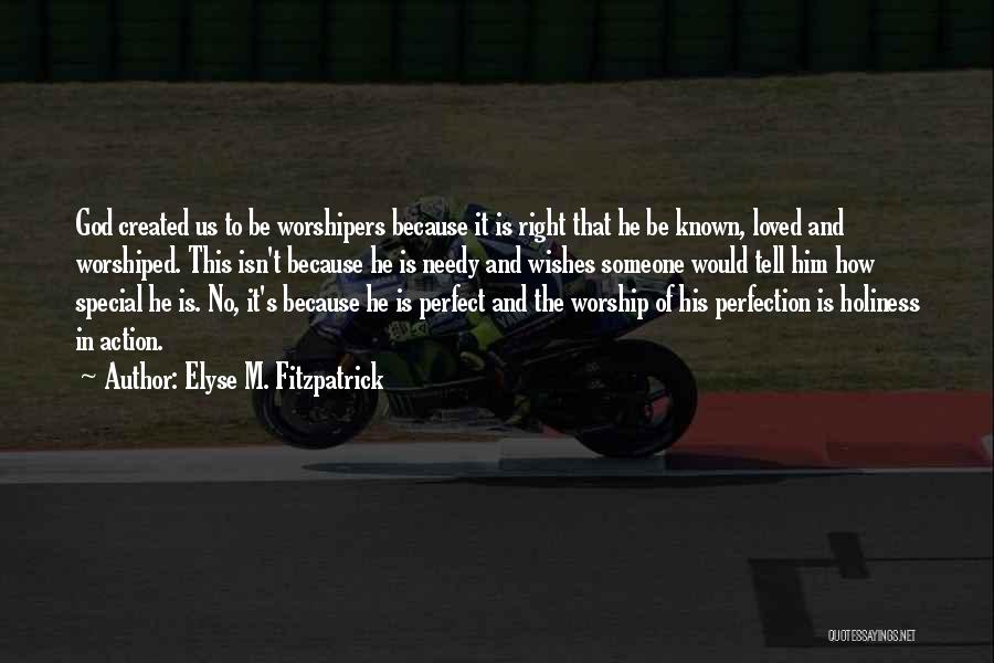Elyse M. Fitzpatrick Quotes: God Created Us To Be Worshipers Because It Is Right That He Be Known, Loved And Worshiped. This Isn't Because
