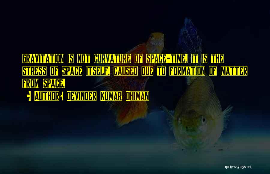 Devinder Kumar Dhiman Quotes: Gravitation Is Not Curvature Of Space-time, It Is The Stress Of Space Itself, Caused Due To Formation Of Matter From