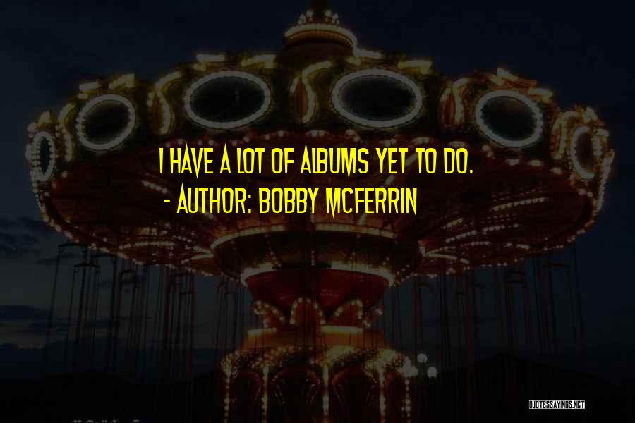 Bobby McFerrin Quotes: I Have A Lot Of Albums Yet To Do.