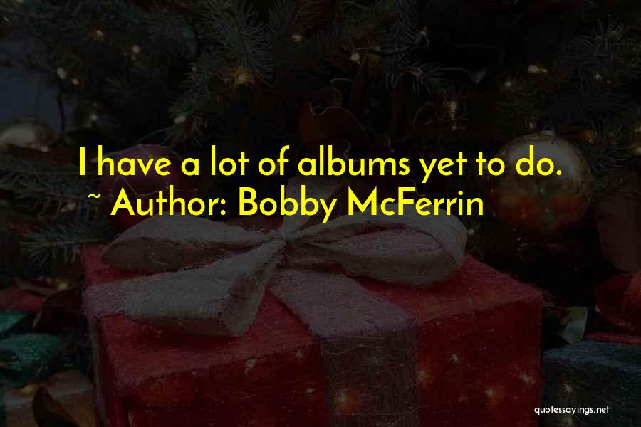 Bobby McFerrin Quotes: I Have A Lot Of Albums Yet To Do.