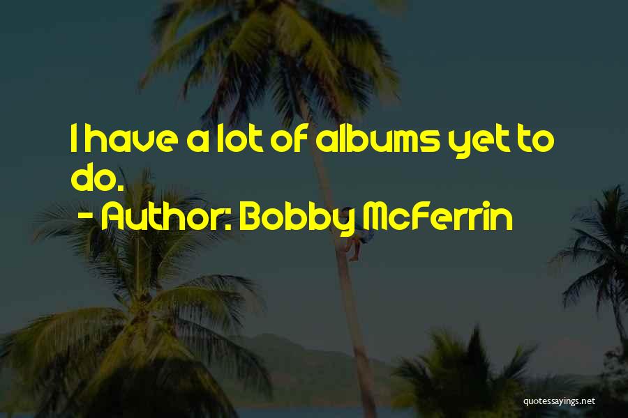 Bobby McFerrin Quotes: I Have A Lot Of Albums Yet To Do.