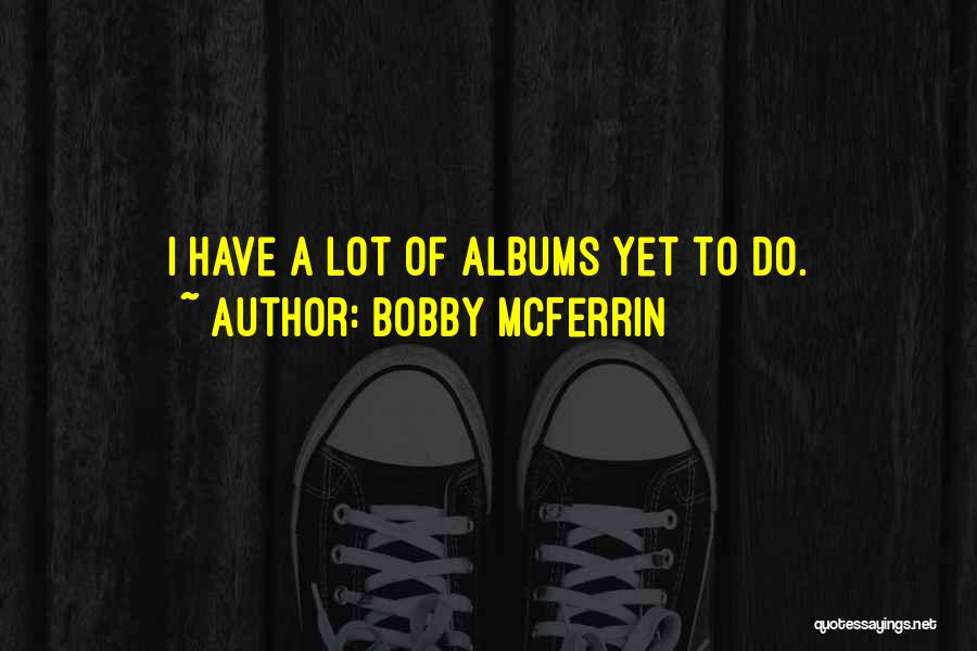 Bobby McFerrin Quotes: I Have A Lot Of Albums Yet To Do.