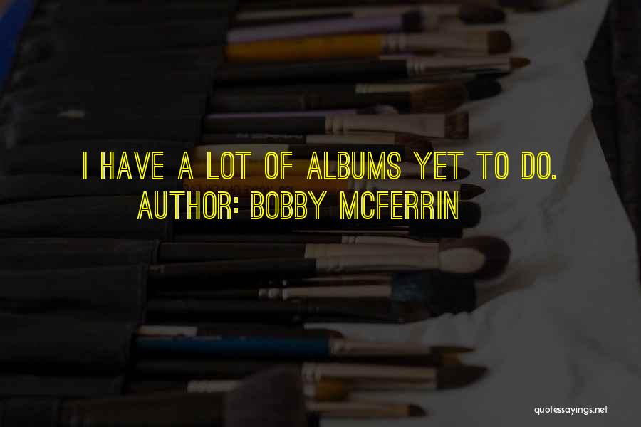 Bobby McFerrin Quotes: I Have A Lot Of Albums Yet To Do.