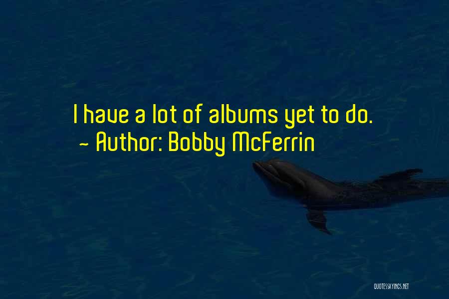 Bobby McFerrin Quotes: I Have A Lot Of Albums Yet To Do.