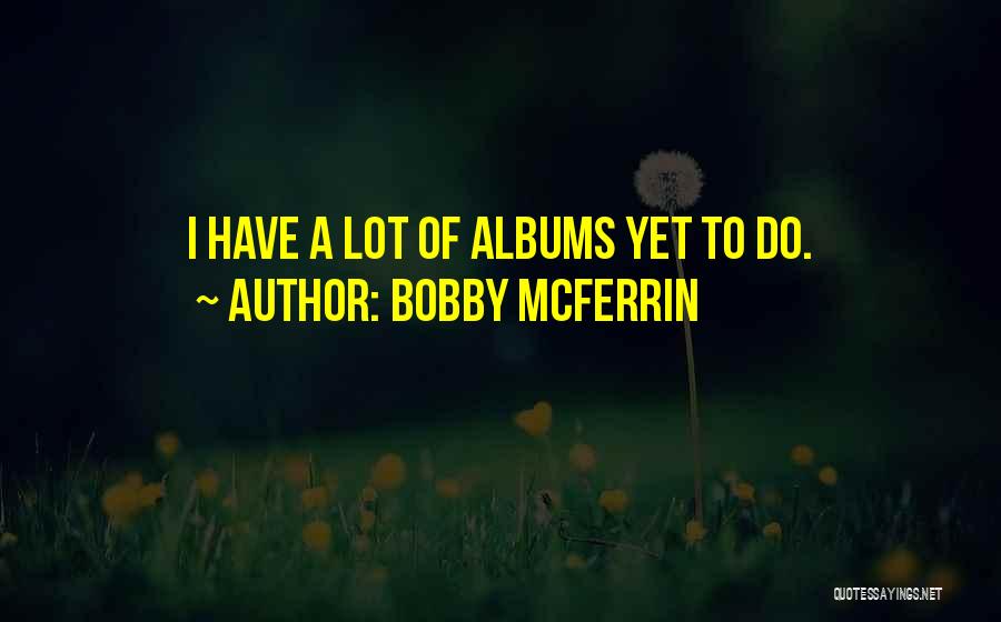 Bobby McFerrin Quotes: I Have A Lot Of Albums Yet To Do.