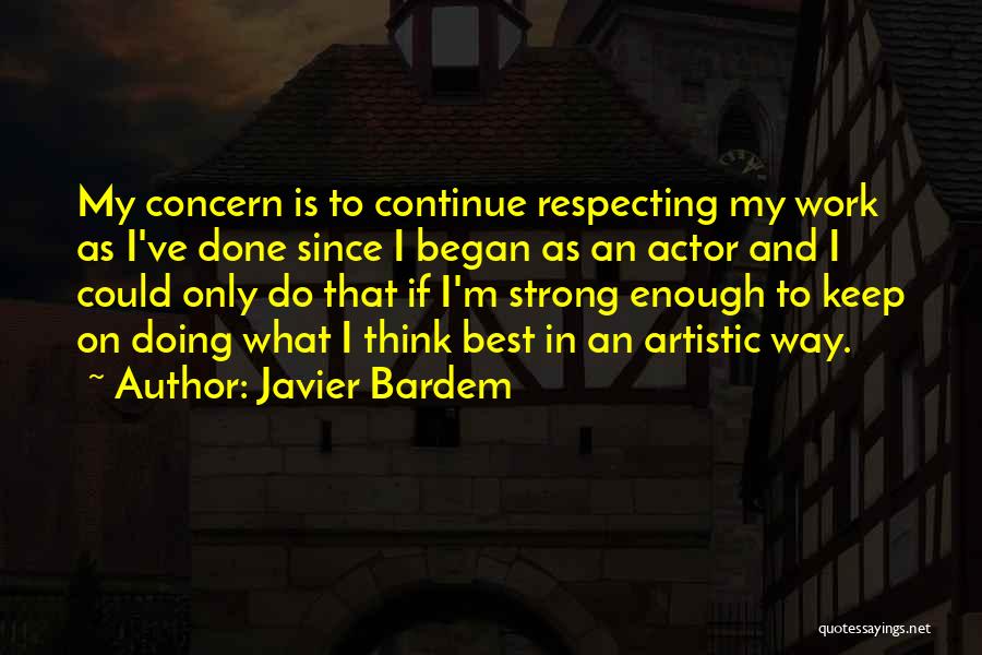 Javier Bardem Quotes: My Concern Is To Continue Respecting My Work As I've Done Since I Began As An Actor And I Could