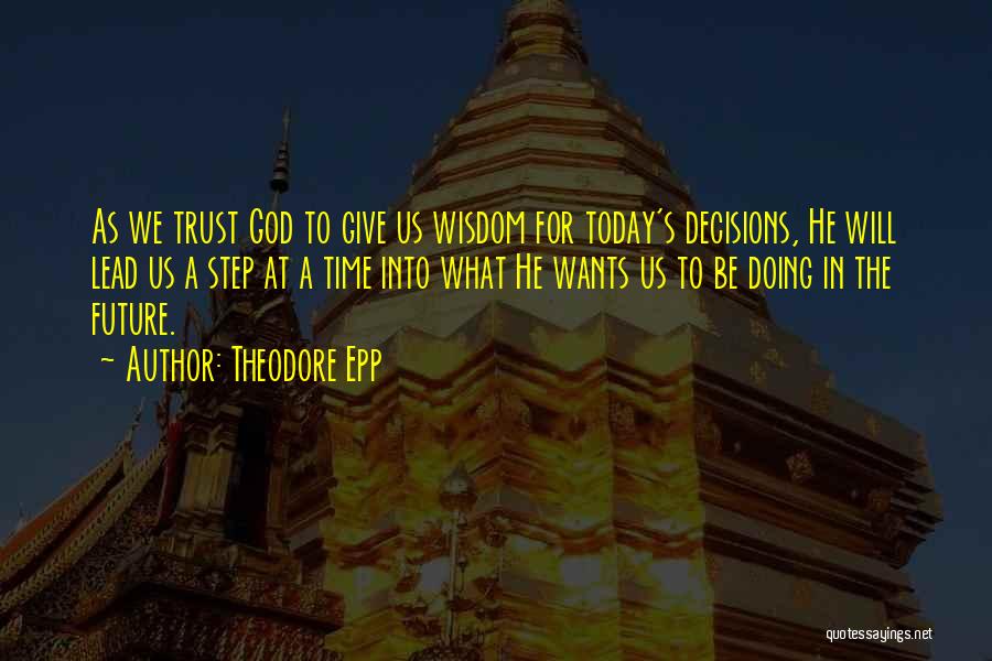 Theodore Epp Quotes: As We Trust God To Give Us Wisdom For Today's Decisions, He Will Lead Us A Step At A Time