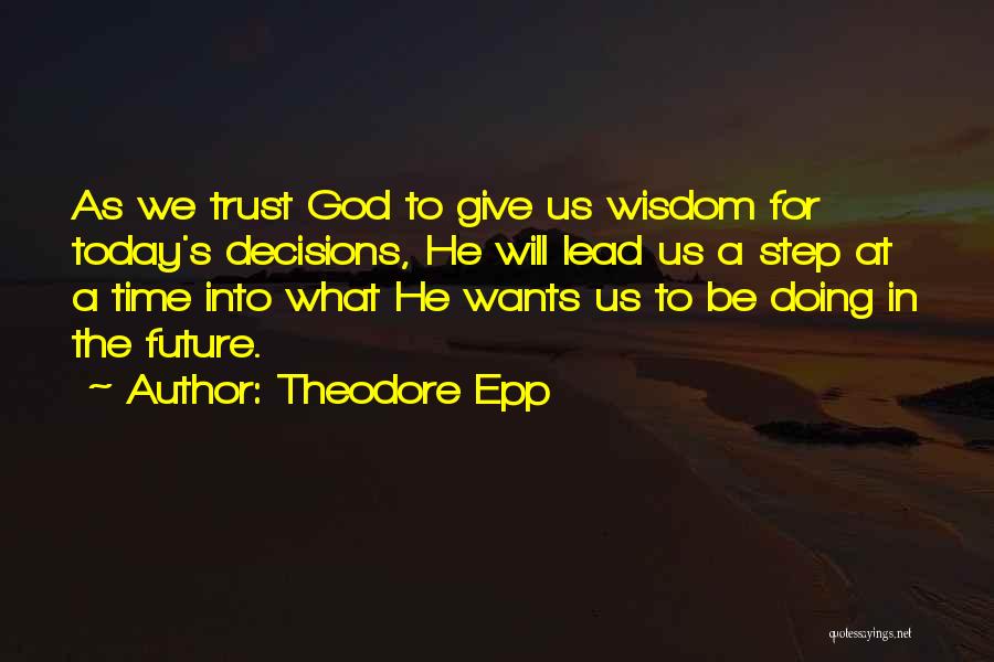 Theodore Epp Quotes: As We Trust God To Give Us Wisdom For Today's Decisions, He Will Lead Us A Step At A Time