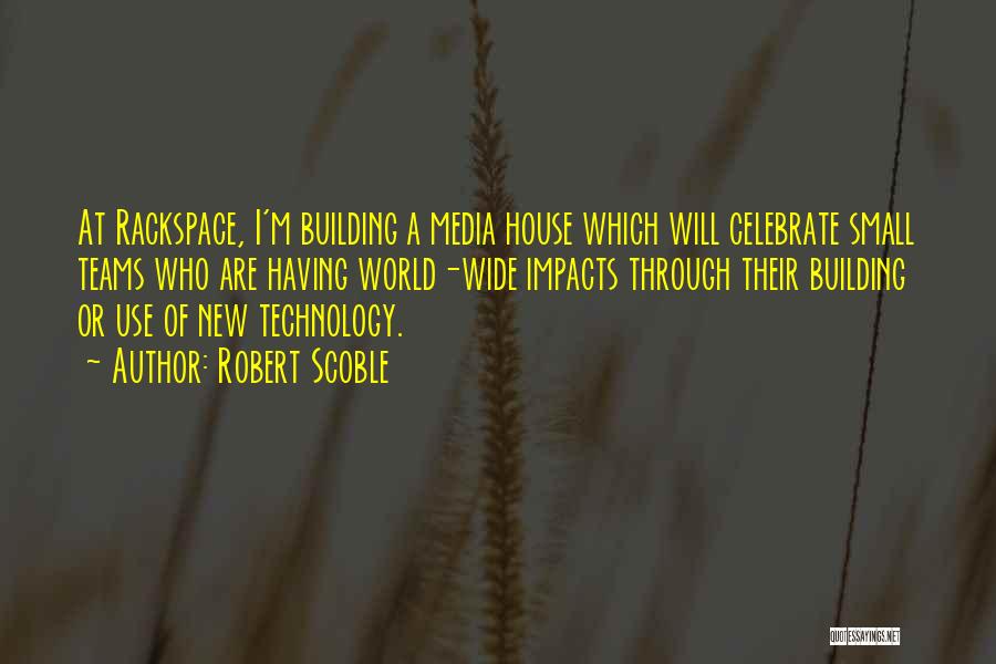 Robert Scoble Quotes: At Rackspace, I'm Building A Media House Which Will Celebrate Small Teams Who Are Having World-wide Impacts Through Their Building