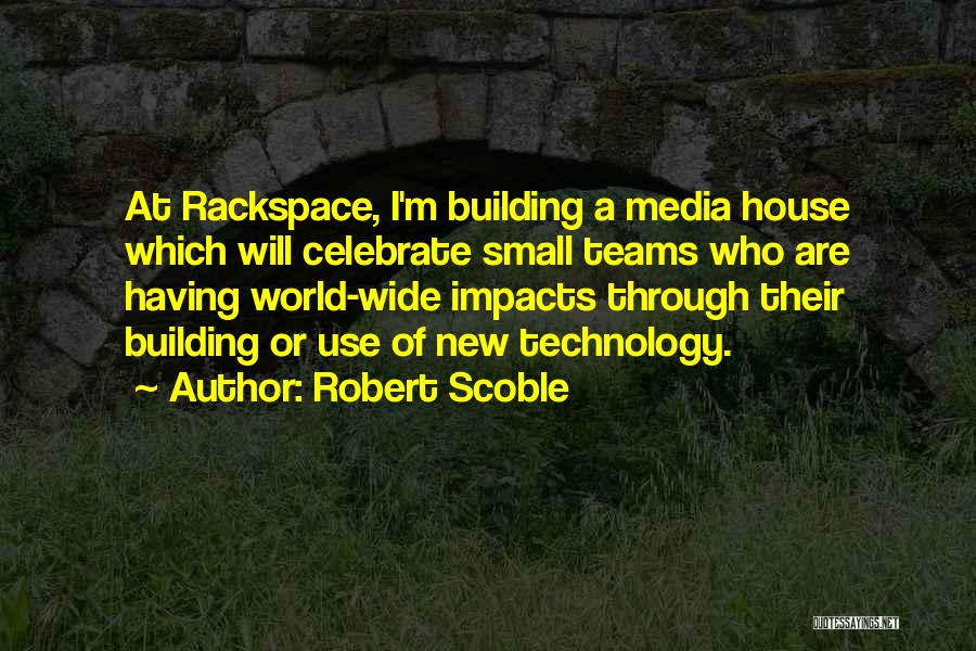 Robert Scoble Quotes: At Rackspace, I'm Building A Media House Which Will Celebrate Small Teams Who Are Having World-wide Impacts Through Their Building