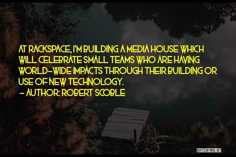 Robert Scoble Quotes: At Rackspace, I'm Building A Media House Which Will Celebrate Small Teams Who Are Having World-wide Impacts Through Their Building