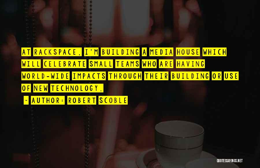 Robert Scoble Quotes: At Rackspace, I'm Building A Media House Which Will Celebrate Small Teams Who Are Having World-wide Impacts Through Their Building