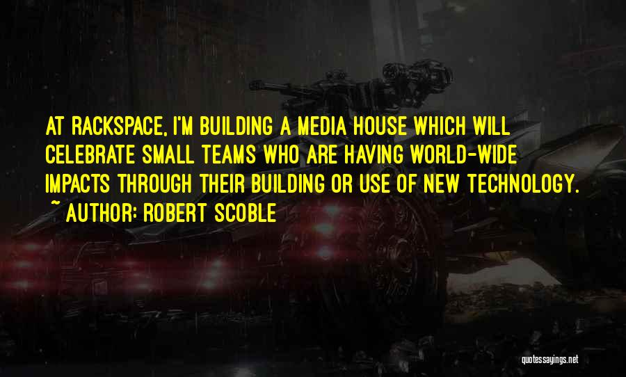 Robert Scoble Quotes: At Rackspace, I'm Building A Media House Which Will Celebrate Small Teams Who Are Having World-wide Impacts Through Their Building