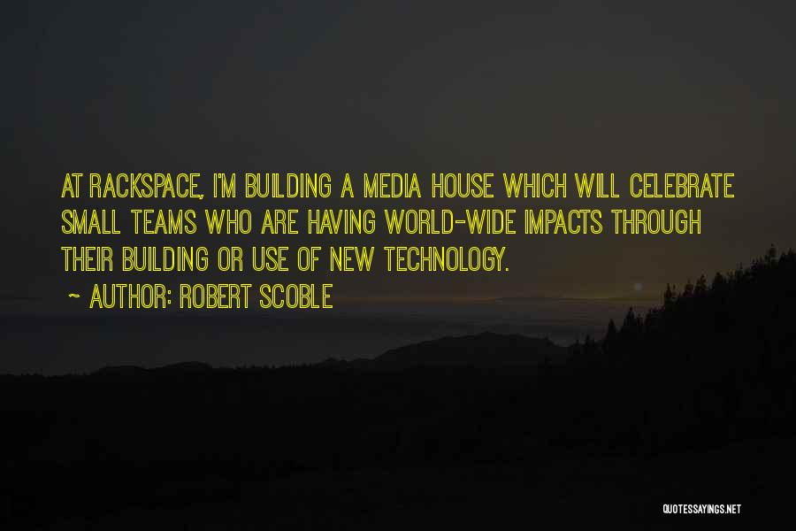 Robert Scoble Quotes: At Rackspace, I'm Building A Media House Which Will Celebrate Small Teams Who Are Having World-wide Impacts Through Their Building