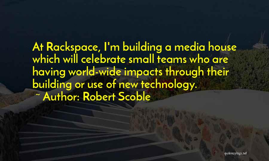 Robert Scoble Quotes: At Rackspace, I'm Building A Media House Which Will Celebrate Small Teams Who Are Having World-wide Impacts Through Their Building