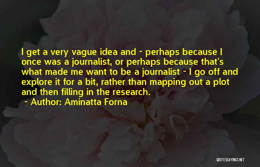 Aminatta Forna Quotes: I Get A Very Vague Idea And - Perhaps Because I Once Was A Journalist, Or Perhaps Because That's What