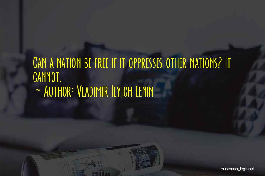 Vladimir Ilyich Lenin Quotes: Can A Nation Be Free If It Oppresses Other Nations? It Cannot.