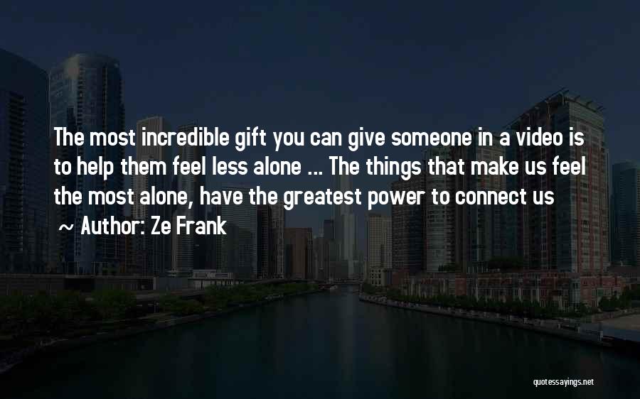 Ze Frank Quotes: The Most Incredible Gift You Can Give Someone In A Video Is To Help Them Feel Less Alone ... The