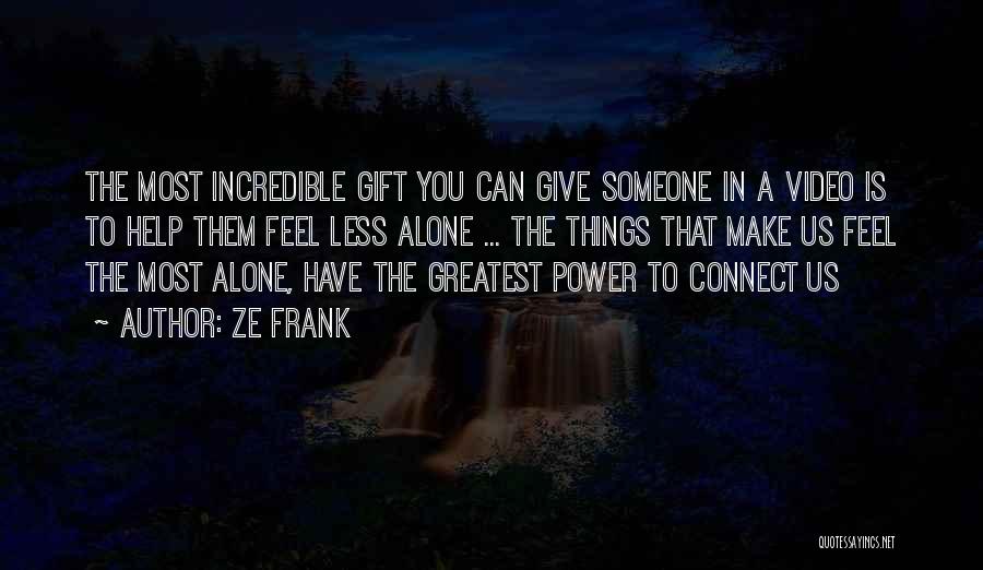 Ze Frank Quotes: The Most Incredible Gift You Can Give Someone In A Video Is To Help Them Feel Less Alone ... The