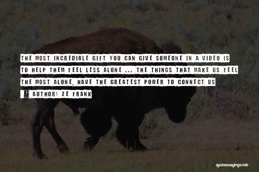 Ze Frank Quotes: The Most Incredible Gift You Can Give Someone In A Video Is To Help Them Feel Less Alone ... The