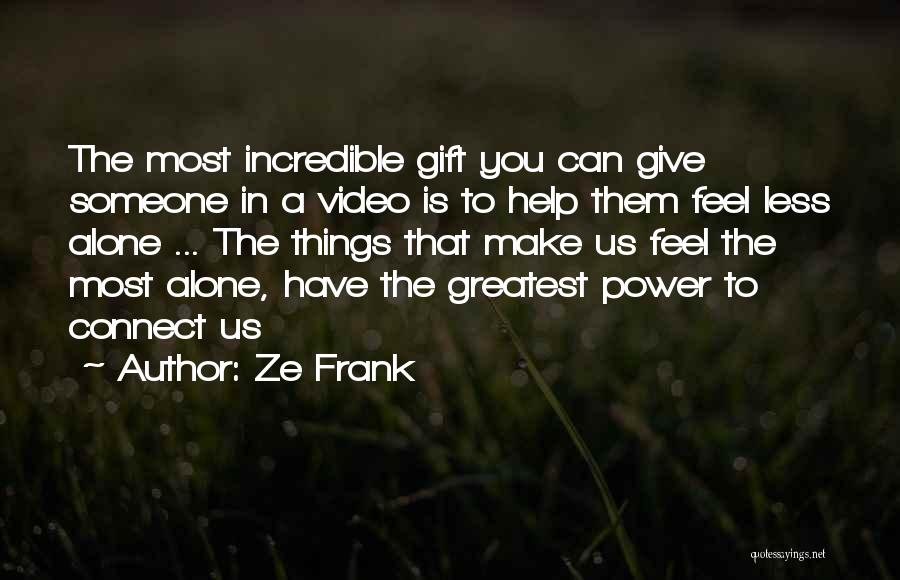 Ze Frank Quotes: The Most Incredible Gift You Can Give Someone In A Video Is To Help Them Feel Less Alone ... The