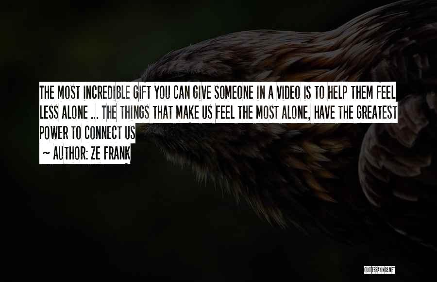 Ze Frank Quotes: The Most Incredible Gift You Can Give Someone In A Video Is To Help Them Feel Less Alone ... The