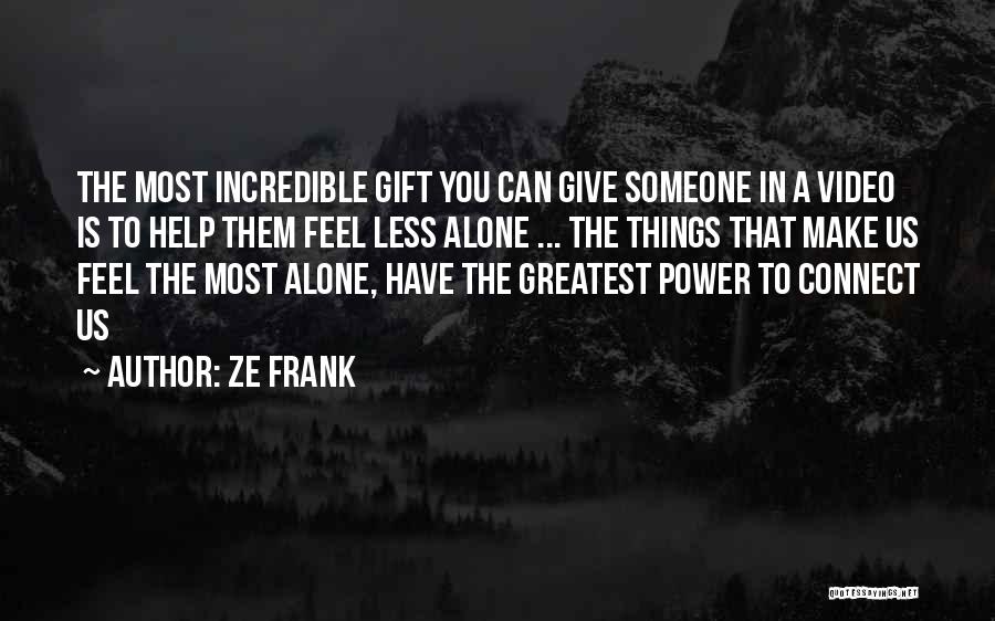 Ze Frank Quotes: The Most Incredible Gift You Can Give Someone In A Video Is To Help Them Feel Less Alone ... The