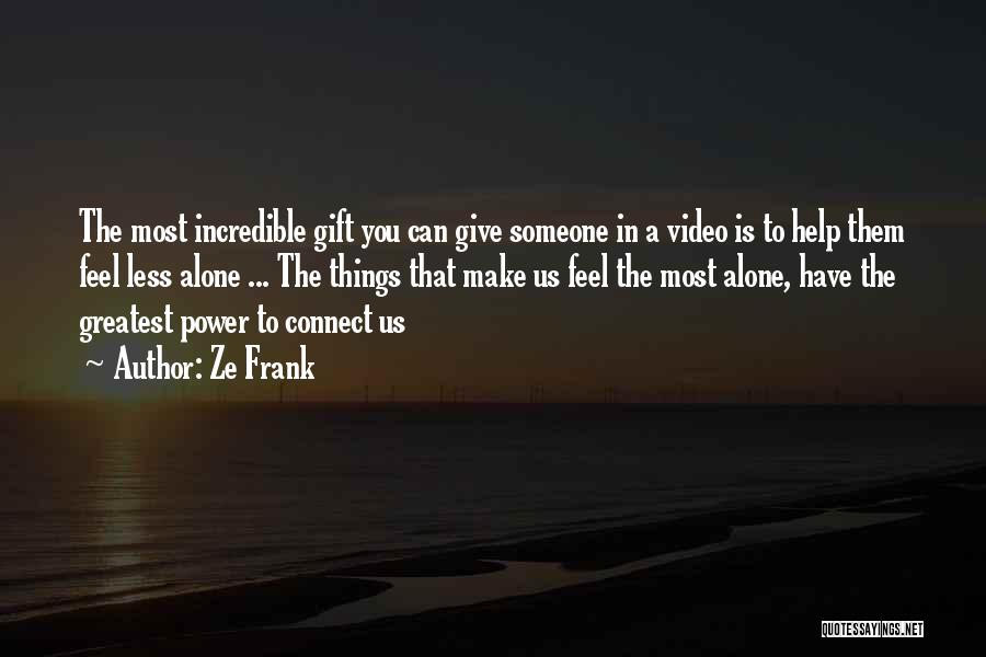 Ze Frank Quotes: The Most Incredible Gift You Can Give Someone In A Video Is To Help Them Feel Less Alone ... The