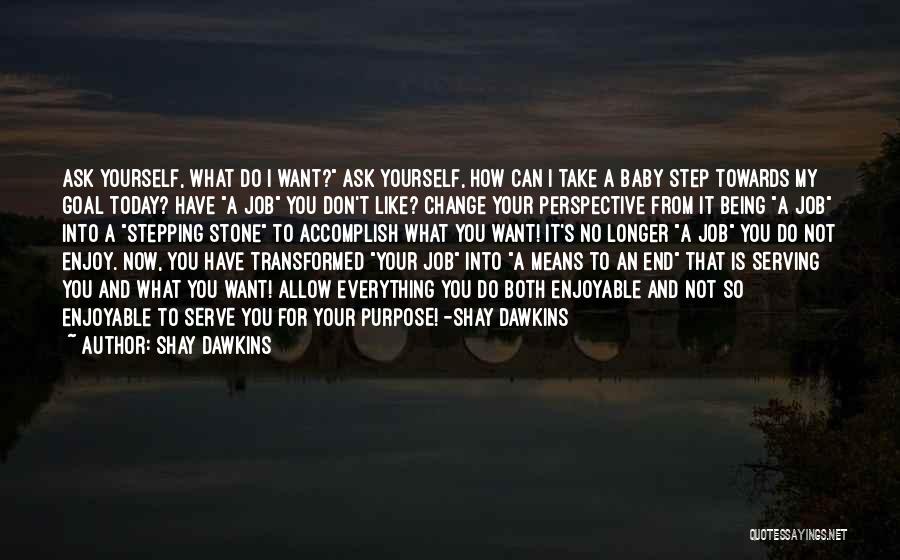Shay Dawkins Quotes: Ask Yourself, What Do I Want? Ask Yourself, How Can I Take A Baby Step Towards My Goal Today? Have