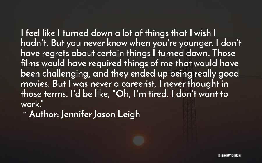 Jennifer Jason Leigh Quotes: I Feel Like I Turned Down A Lot Of Things That I Wish I Hadn't. But You Never Know When