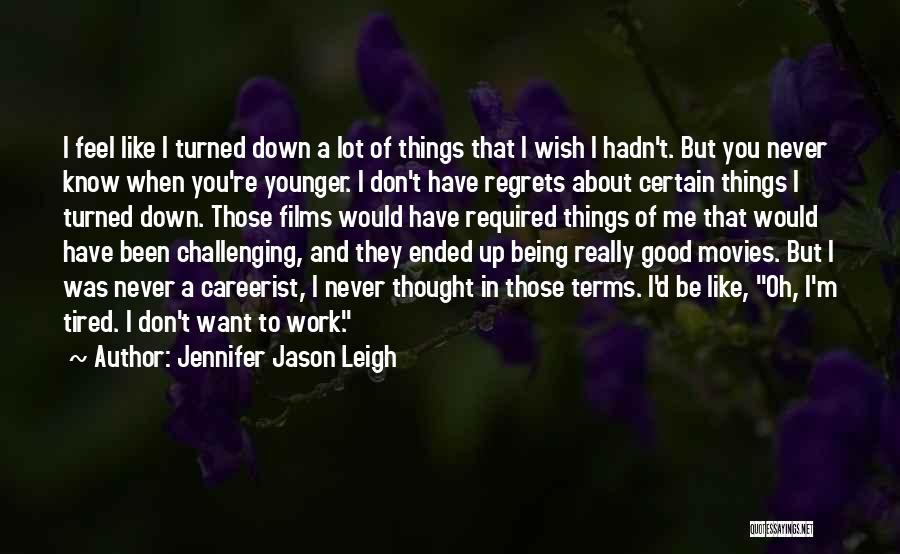 Jennifer Jason Leigh Quotes: I Feel Like I Turned Down A Lot Of Things That I Wish I Hadn't. But You Never Know When