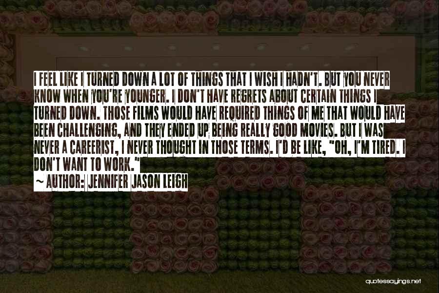 Jennifer Jason Leigh Quotes: I Feel Like I Turned Down A Lot Of Things That I Wish I Hadn't. But You Never Know When